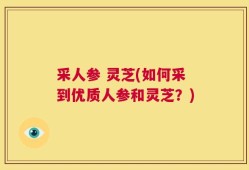 采人参 灵芝(如何采到优质人参和灵芝？)