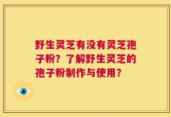 野生灵芝有没有灵芝孢子粉？了解野生灵芝的孢子粉制作与使用？