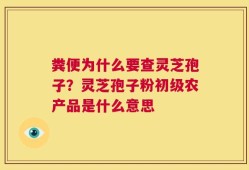 粪便为什么要查灵芝孢子？灵芝孢子粉初级农产品是什么意思