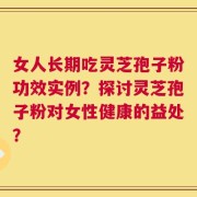 女人长期吃灵芝孢子粉功效实例？探讨灵芝孢子粉对女性健康的益处？