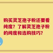 购买灵芝孢子粉还要看纯度？了解灵芝孢子粉的纯度和选购技巧？
