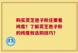 购买灵芝孢子粉还要看纯度？了解灵芝孢子粉的纯度和选购技巧？
