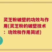 灵芝粉破壁的功效与作用(灵芝粉的破壁技术：功效和作用简述)
