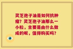 灵芝孢子油是如何抗肿瘤？灵芝孢子油那么一小粒，主要是由什么做成的呢，值得购买吗？