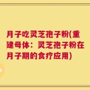 月子吃灵芝孢子粉(重建母体：灵芝孢子粉在月子期的食疗应用)