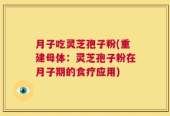 月子吃灵芝孢子粉(重建母体：灵芝孢子粉在月子期的食疗应用)