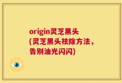 origin灵芝黑头(灵芝黑头祛除方法，告别油光闪闪)