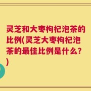 灵芝和大枣枸杞泡茶的比例(灵芝大枣枸杞泡茶的最佳比例是什么？)