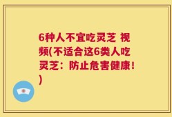 6种人不宜吃灵芝 视频(不适合这6类人吃灵芝：防止危害健康！)