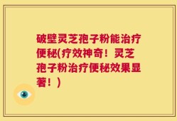 破壁灵芝孢子粉能治疗便秘(疗效神奇！灵芝孢子粉治疗便秘效果显著！)