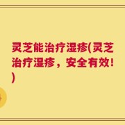 灵芝能治疗湿疹(灵芝治疗湿疹，安全有效！)