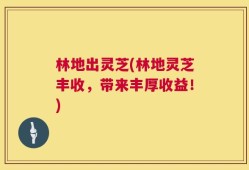 林地出灵芝(林地灵芝丰收，带来丰厚收益！)
