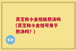 灵芝和小金桔能熬汤吗(灵芝和小金桔可用于熬汤吗？)