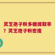 灵芝孢子粉多糖提取率？灵芝孢子粉密度