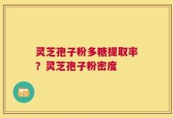 灵芝孢子粉多糖提取率？灵芝孢子粉密度