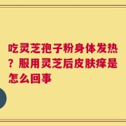 吃灵芝孢子粉身体发热？服用灵芝后皮肤痒是怎么回事
