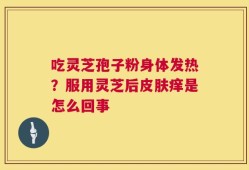 吃灵芝孢子粉身体发热？服用灵芝后皮肤痒是怎么回事