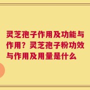 灵芝孢子作用及功能与作用？灵芝孢子粉功效与作用及用量是什么