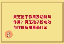 灵芝孢子作用及功能与作用？灵芝孢子粉功效与作用及用量是什么