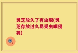 灵芝放久了有虫眼(灵芝存放过久易受虫眼侵袭)