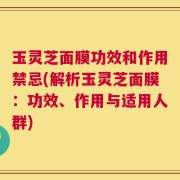 玉灵芝面膜功效和作用禁忌(解析玉灵芝面膜：功效、作用与适用人群)