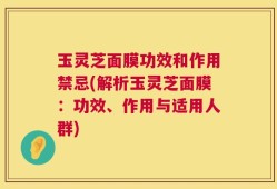 玉灵芝面膜功效和作用禁忌(解析玉灵芝面膜：功效、作用与适用人群)