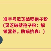 准字号灵芝破壁孢子粉(灵芝破壁孢子粉：解锁营养，防病抗衰！)