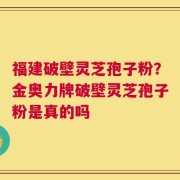 福建破壁灵芝孢子粉？金奥力牌破壁灵芝孢子粉是真的吗