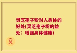 灵芝孢子粉对人身体的好处(灵芝孢子粉的益处：增强身体健康)
