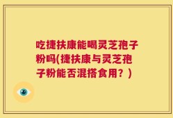吃捷扶康能喝灵芝孢子粉吗(捷扶康与灵芝孢子粉能否混搭食用？)