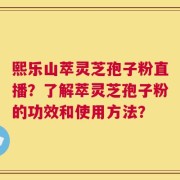 熙乐山萃灵芝孢子粉直播？了解萃灵芝孢子粉的功效和使用方法？
