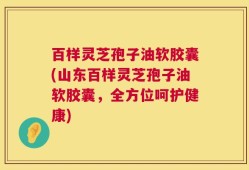 百样灵芝孢子油软胶囊(山东百样灵芝孢子油软胶囊，全方位呵护健康)