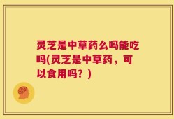 灵芝是中草药么吗能吃吗(灵芝是中草药，可以食用吗？)