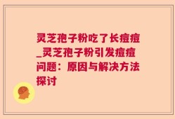 灵芝孢子粉吃了长痘痘_灵芝孢子粉引发痘痘问题：原因与解决方法探讨
