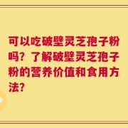 可以吃破壁灵芝孢子粉吗？了解破壁灵芝孢子粉的营养价值和食用方法？