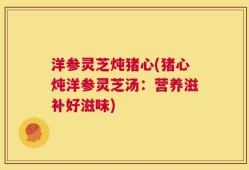 洋参灵芝炖猪心(猪心炖洋参灵芝汤：营养滋补好滋味)