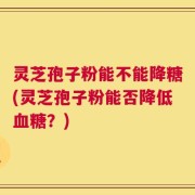 灵芝孢子粉能不能降糖(灵芝孢子粉能否降低血糖？)