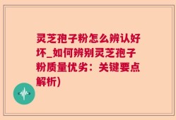 灵芝孢子粉怎么辨认好坏_如何辨别灵芝孢子粉质量优劣：关键要点解析)