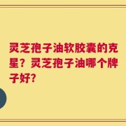 灵芝孢子油软胶囊的克星？灵芝孢子油哪个牌子好？