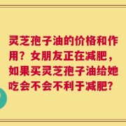 灵芝孢子油的价格和作用？女朋友正在减肥，如果买灵芝孢子油给她吃会不会不利于减肥？