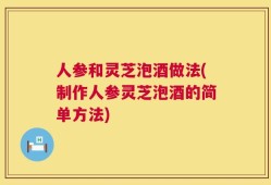人参和灵芝泡酒做法(制作人参灵芝泡酒的简单方法)