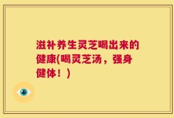 滋补养生灵芝喝出来的健康(喝灵芝汤，强身健体！)