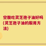 空腹吃灵芝孢子油好吗(灵芝孢子油的服用方法)