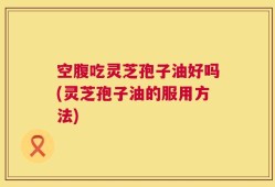 空腹吃灵芝孢子油好吗(灵芝孢子油的服用方法)