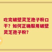 吃完破壁灵芝孢子粉口干？如何正确服用破壁灵芝孢子粉？