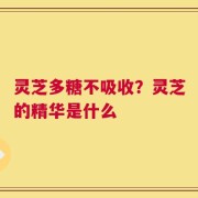 灵芝多糖不吸收？灵芝的精华是什么