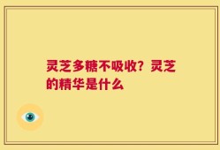 灵芝多糖不吸收？灵芝的精华是什么
