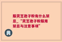 服灵芝孢子粉有什么禁忌_“灵芝孢子粉服用禁忌与注意事项”
