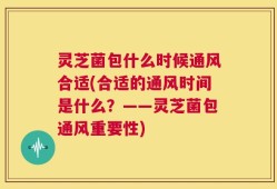 灵芝菌包什么时候通风合适(合适的通风时间是什么？——灵芝菌包通风重要性)