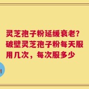 灵芝孢子粉延缓衰老？破壁灵芝孢子粉每天服用几次，每次服多少